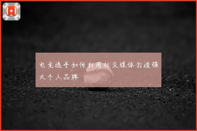 电竞选手如何利用社交媒体打造强大个人品牌